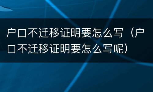 户口不迁移证明要怎么写（户口不迁移证明要怎么写呢）