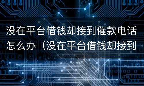 没在平台借钱却接到催款电话怎么办（没在平台借钱却接到催款电话怎么办呢）