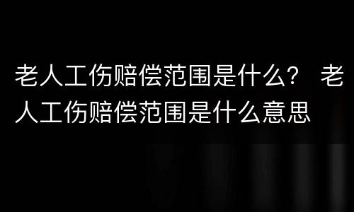 老人工伤赔偿范围是什么？ 老人工伤赔偿范围是什么意思