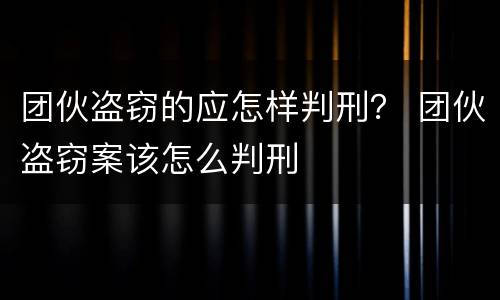 团伙盗窃的应怎样判刑？ 团伙盗窃案该怎么判刑