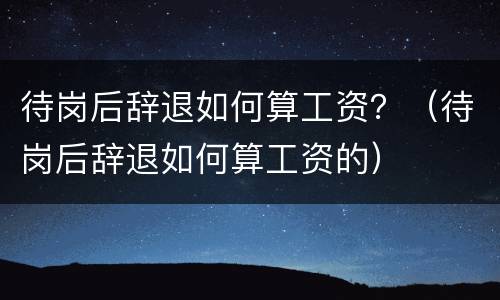 待岗后辞退如何算工资？（待岗后辞退如何算工资的）