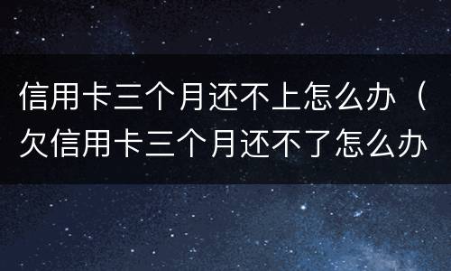 信用卡三个月还不上怎么办（欠信用卡三个月还不了怎么办）