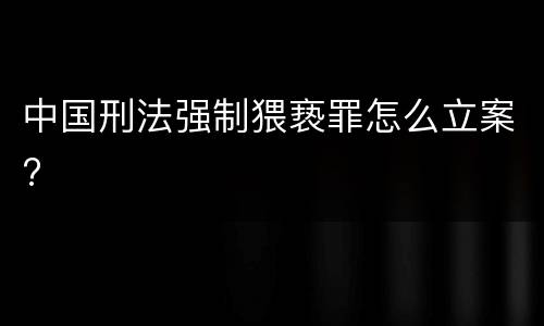 中国刑法强制猥亵罪怎么立案?