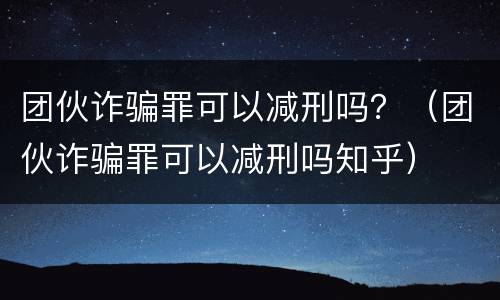 团伙诈骗罪可以减刑吗？（团伙诈骗罪可以减刑吗知乎）