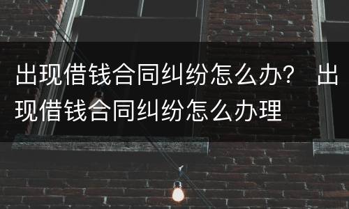 出现借钱合同纠纷怎么办？ 出现借钱合同纠纷怎么办理