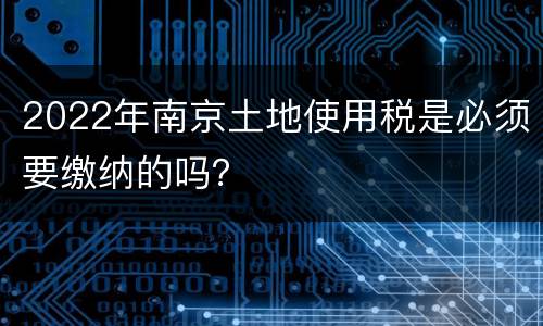 2022年南京土地使用税是必须要缴纳的吗？