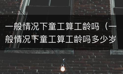 一般情况下童工算工龄吗（一般情况下童工算工龄吗多少岁）