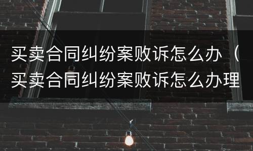 买卖合同纠纷案败诉怎么办（买卖合同纠纷案败诉怎么办理）