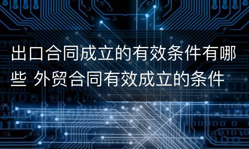 出口合同成立的有效条件有哪些 外贸合同有效成立的条件