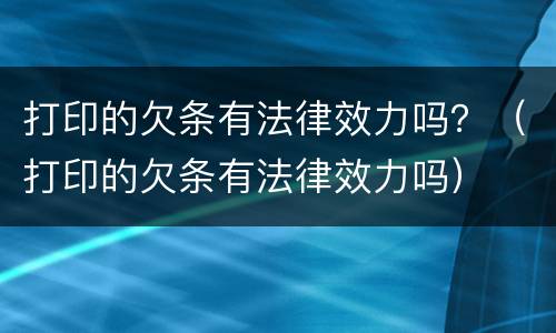打印的欠条有法律效力吗？（打印的欠条有法律效力吗）