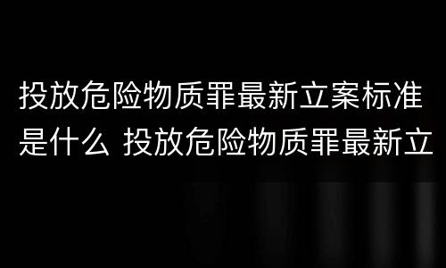 投放危险物质罪最新立案标准是什么 投放危险物质罪最新立案标准是什么