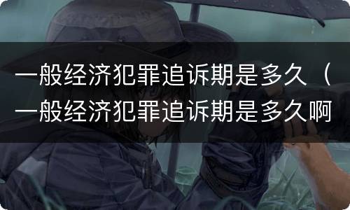 一般经济犯罪追诉期是多久（一般经济犯罪追诉期是多久啊）