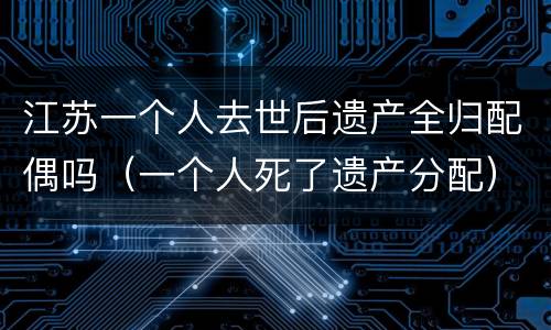 江苏一个人去世后遗产全归配偶吗（一个人死了遗产分配）