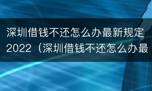 深圳借钱不还怎么办最新规定2022（深圳借钱不还怎么办最新规定2022年12月）