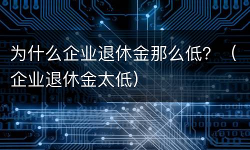 为什么企业退休金那么低？（企业退休金太低）
