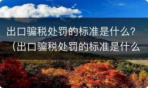 出口骗税处罚的标准是什么？（出口骗税处罚的标准是什么意思）