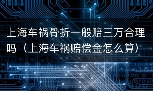 上海车祸骨折一般赔三万合理吗（上海车祸赔偿金怎么算）