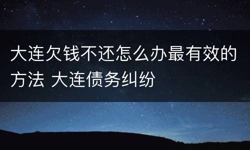 大连欠钱不还怎么办最有效的方法 大连债务纠纷