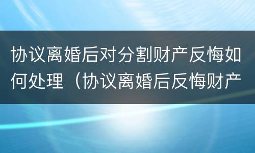 协议离婚后对分割财产反悔如何处理（协议离婚后反悔财产可以重新分配吗）