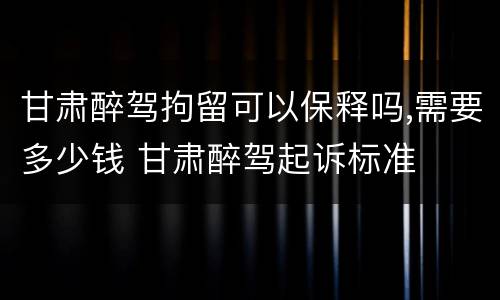 甘肃醉驾拘留可以保释吗,需要多少钱 甘肃醉驾起诉标准