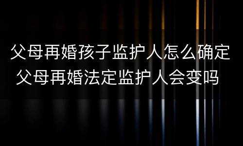 父母再婚孩子监护人怎么确定 父母再婚法定监护人会变吗