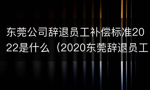 东莞公司辞退员工补偿标准2022是什么（2020东莞辞退员工补偿标准）