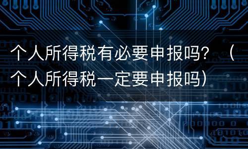 个人所得税有必要申报吗？（个人所得税一定要申报吗）