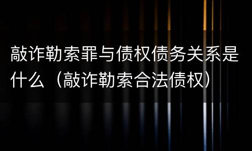 敲诈勒索罪与债权债务关系是什么（敲诈勒索合法债权）