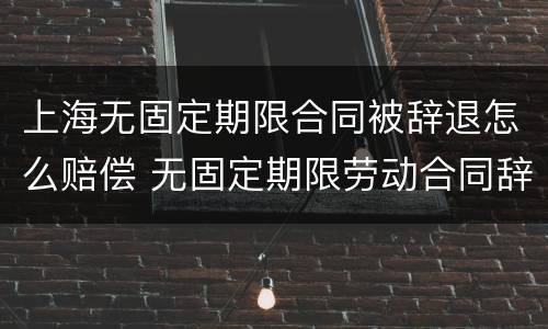 上海无固定期限合同被辞退怎么赔偿 无固定期限劳动合同辞退补偿金