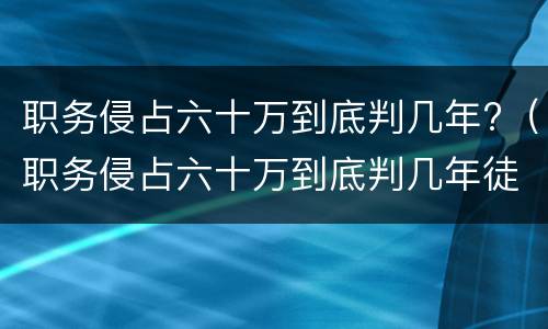 职务侵占六十万到底判几年?（职务侵占六十万到底判几年徒刑）
