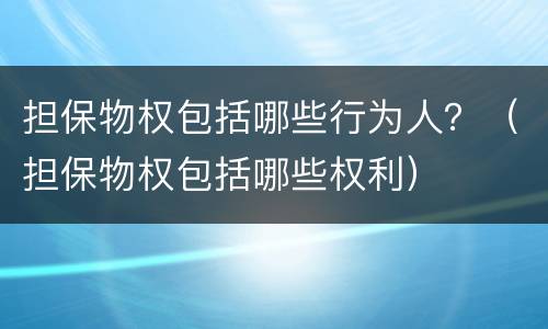 担保物权包括哪些行为人？（担保物权包括哪些权利）