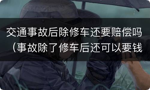 交通事故后除修车还要赔偿吗（事故除了修车后还可以要钱吗）