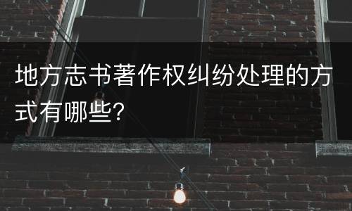 地方志书著作权纠纷处理的方式有哪些？