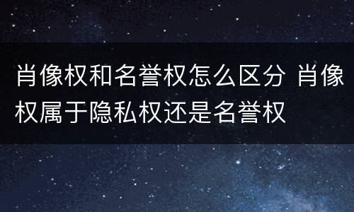 肖像权和名誉权怎么区分 肖像权属于隐私权还是名誉权