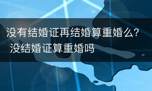 没有结婚证再结婚算重婚么？ 没结婚证算重婚吗