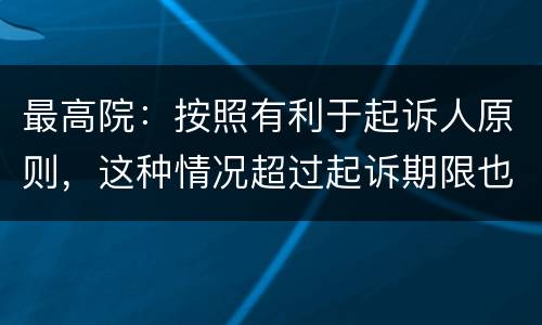 最高院：按照有利于起诉人原则，这种情况超过起诉期限也能诉