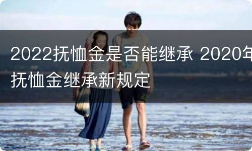 2022抚恤金是否能继承 2020年抚恤金继承新规定