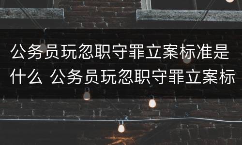 公务员玩忽职守罪立案标准是什么 公务员玩忽职守罪立案标准是什么呢