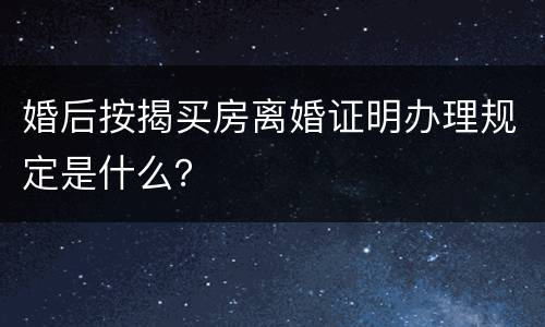婚后按揭买房离婚证明办理规定是什么？