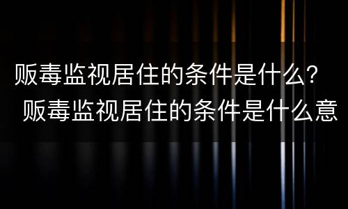 贩毒监视居住的条件是什么？ 贩毒监视居住的条件是什么意思