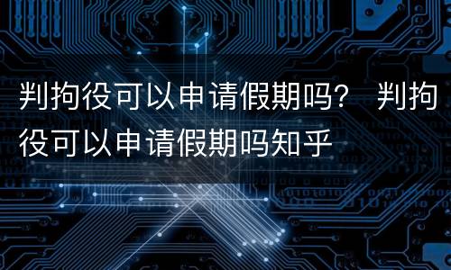 判拘役可以申请假期吗？ 判拘役可以申请假期吗知乎