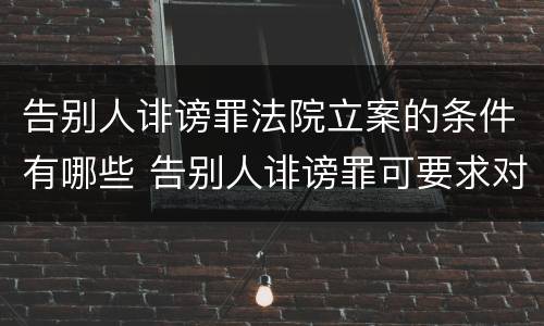 告别人诽谤罪法院立案的条件有哪些 告别人诽谤罪可要求对方承担诉讼费吗