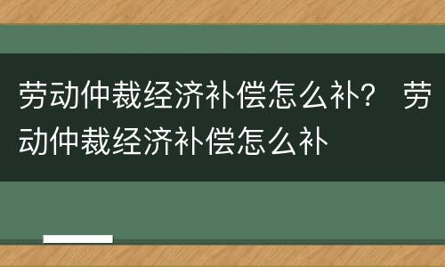 劳动仲裁经济补偿怎么补？ 劳动仲裁经济补偿怎么补