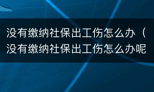 没有缴纳社保出工伤怎么办（没有缴纳社保出工伤怎么办呢）