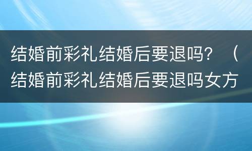 结婚前彩礼结婚后要退吗？（结婚前彩礼结婚后要退吗女方）