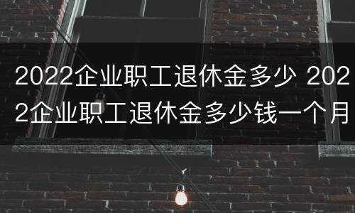 2022企业职工退休金多少 2022企业职工退休金多少钱一个月