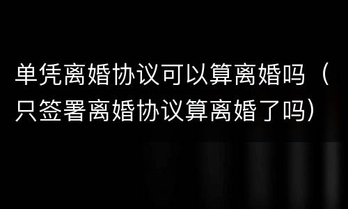 单凭离婚协议可以算离婚吗（只签署离婚协议算离婚了吗）