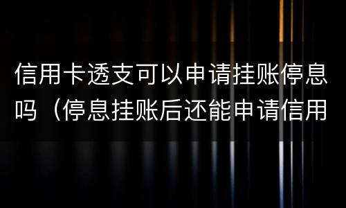 信用卡透支可以申请挂账停息吗（停息挂账后还能申请信用卡吗）