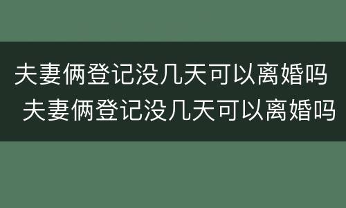 夫妻俩登记没几天可以离婚吗 夫妻俩登记没几天可以离婚吗
