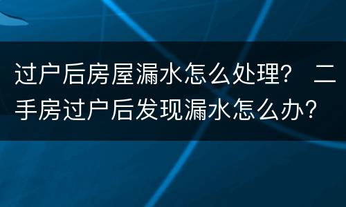 过户后房屋漏水怎么处理？ 二手房过户后发现漏水怎么办?